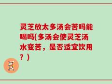 灵芝放太多汤会苦吗能喝吗(多汤会使灵芝汤水变苦，是否适宜饮用？)