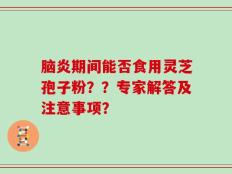 脑炎期间能否食用灵芝孢子粉？？专家解答及注意事项？