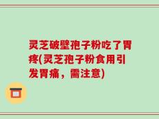 灵芝破壁孢子粉吃了胃疼(灵芝孢子粉食用引发胃痛，需注意)