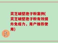 灵芝破壁孢子粉案例(灵芝破壁孢子粉有效提升免疫力，用户推荐使用)