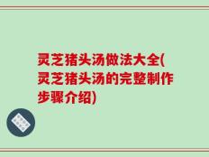 灵芝猪头汤做法大全(灵芝猪头汤的完整制作步骤介绍)