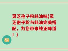 灵芝孢子粉蚝油味(灵芝孢子粉与蚝油完美搭配，为您带来纯正味道！)