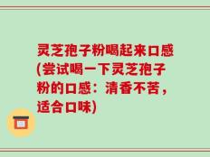灵芝孢子粉喝起来口感(尝试喝一下灵芝孢子粉的口感：清香不苦，适合口味)