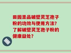 田园圣品破壁灵芝孢子粉的功效与使用方法？了解破壁灵芝孢子粉的健康益处？