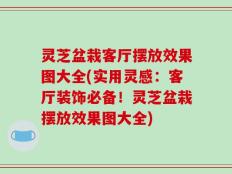 灵芝盆栽客厅摆放效果图大全(实用灵感：客厅装饰必备！灵芝盆栽摆放效果图大全)