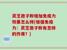 灵芝孢子粉增加免疫力效果怎么样(增强免疫力：灵芝孢子粉有怎样的作用？)