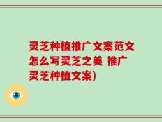 灵芝种植推广文案范文怎么写灵芝之美 推广灵芝种植文案)