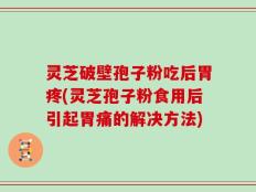 灵芝破壁孢子粉吃后胃疼(灵芝孢子粉食用后引起胃痛的解决方法)