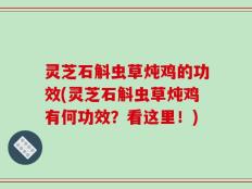灵芝石斛虫草炖鸡的功效(灵芝石斛虫草炖鸡有何功效？看这里！)