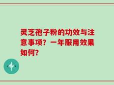 灵芝孢子粉的功效与注意事项？一年服用效果如何？