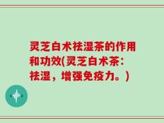 灵芝白术祛湿茶的作用和功效(灵芝白术茶：祛湿，增强免疫力。)