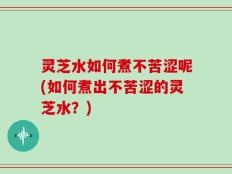 灵芝水如何煮不苦涩呢(如何煮出不苦涩的灵芝水？)