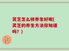 灵芝怎么样养生好呢(灵芝的养生方法你知道吗？)