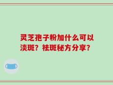 灵芝孢子粉加什么可以淡斑？祛斑秘方分享？