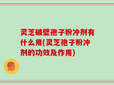 灵芝破壁孢子粉冲剂有什么用(灵芝孢子粉冲剂的功效及作用)