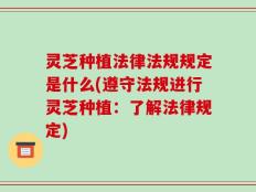 灵芝种植法律法规规定是什么(遵守法规进行灵芝种植：了解法律规定)
