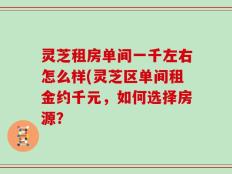 灵芝租房单间一千左右怎么样(灵芝区单间租金约千元，如何选择房源？