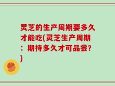 灵芝的生产周期要多久才能吃(灵芝生产周期：期待多久才可品尝？)