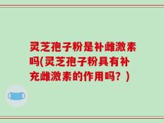 灵芝孢子粉是补雌激素吗(灵芝孢子粉具有补充雌激素的作用吗？)
