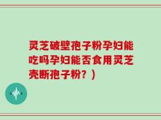 灵芝破壁孢子粉孕妇能吃吗孕妇能否食用灵芝壳断孢子粉？)