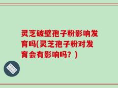 灵芝破壁孢子粉影响发育吗(灵芝孢子粉对发育会有影响吗？)