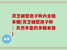灵芝破壁孢子粉内含粗多糖(灵芝破壁孢子粉：天然丰富的多糖来源)