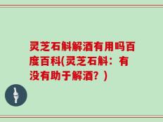 灵芝石斛解酒有用吗百度百科(灵芝石斛：有没有助于解酒？)