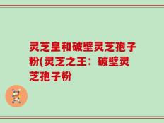 灵芝皇和破壁灵芝孢子粉(灵芝之王：破壁灵芝孢子粉