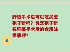 肝脏手术后可以吃灵芝孢子粉吗？灵芝孢子粉在肝脏手术后的食用注意事项？