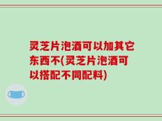 灵芝片泡酒可以加其它东西不(灵芝片泡酒可以搭配不同配料)