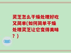 灵芝怎么干燥处理好吃又简单(如何简单干燥处理灵芝让它变得美味？)