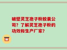破壁灵芝孢子粉胶囊公司？了解灵芝孢子粉的功效和生产厂家？
