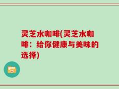 灵芝水咖啡(灵芝水咖啡：给你健康与美味的选择)