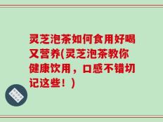 灵芝泡茶如何食用好喝又营养(灵芝泡茶教你健康饮用，口感不错切记这些！)