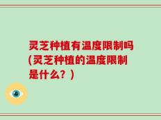 灵芝种植有温度限制吗(灵芝种植的温度限制是什么？)