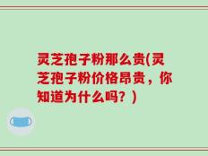 灵芝孢子粉那么贵(灵芝孢子粉价格昂贵，你知道为什么吗？)