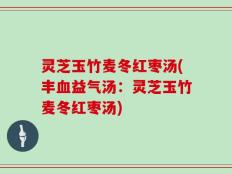 灵芝玉竹麦冬红枣汤(丰血益气汤：灵芝玉竹麦冬红枣汤)