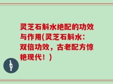 灵芝石斛水绝配的功效与作用(灵芝石斛水：双倍功效，古老配方惊艳现代！)