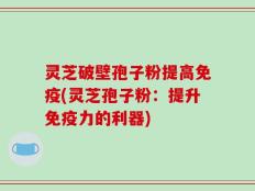 灵芝破壁孢子粉提高免疫(灵芝孢子粉：提升免疫力的利器)