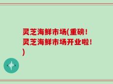 灵芝海鲜市场(重磅！灵芝海鲜市场开业啦！)