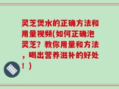 灵芝煲水的正确方法和用量视频(如何正确泡灵芝？教你用量和方法，喝出营养滋补的好处！)