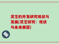 灵芝的开发研究现状与发展(灵芝研究：现状与未来展望)