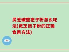 灵芝破壁孢子粉怎么吃法(灵芝孢子粉的正确食用方法)