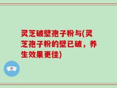 灵芝破壁孢子粉与(灵芝孢子粉的壁已破，养生效果更佳)