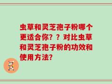虫草和灵芝孢子粉哪个更适合你？？对比虫草和灵芝孢子粉的功效和使用方法？
