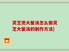 灵芝煲大蟹汤怎么做灵芝大蟹汤的制作方法)