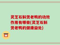 灵芝石斛煲老鸭的功效作用有哪些(灵芝石斛煲老鸭的健康益处)