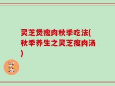 灵芝煲瘦肉秋季吃法(秋季养生之灵芝瘦肉汤)
