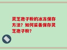 灵芝孢子粉的冰冻保存方法？如何妥善保存灵芝孢子粉？