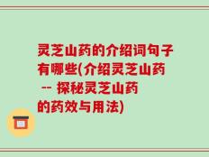 灵芝山药的介绍词句子有哪些(介绍灵芝山药 -- 探秘灵芝山药的药效与用法)